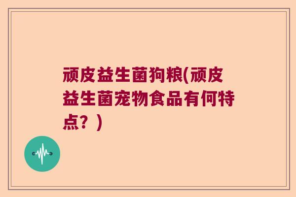 顽皮益生菌狗粮(顽皮益生菌宠物食品有何特点？)