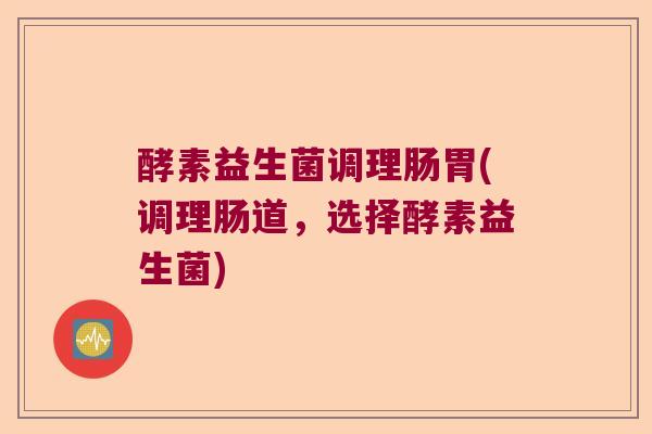 酵素益生菌调理肠胃(调理肠道,选择酵素益生菌) 酵素益生菌调理肠胃(调理肠道,选择酵素益生菌)