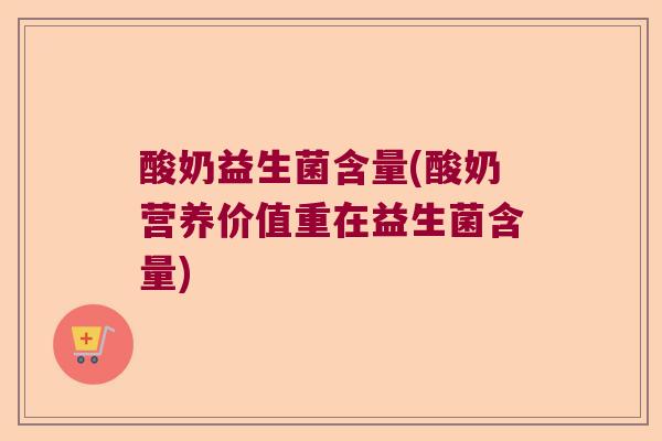 酸奶益生菌含量(酸奶营养价值重在益生菌含量)