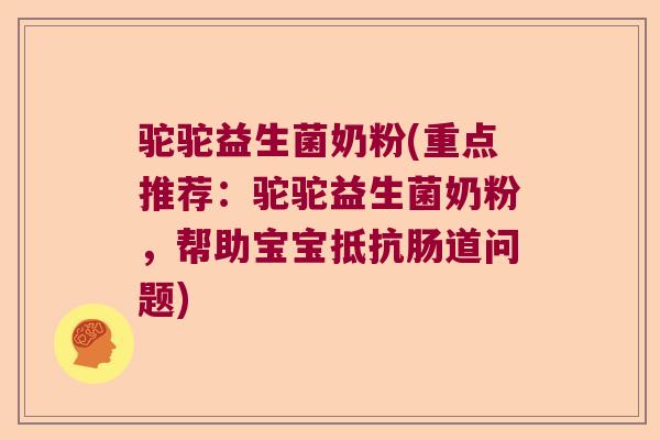 驼驼益生菌奶粉(重点推荐:驼驼益生菌奶粉,帮助宝宝抵抗肠道问题) 驼驼益生菌奶粉(重点推荐:驼驼益生菌奶粉,帮助宝宝抵抗肠道问题)