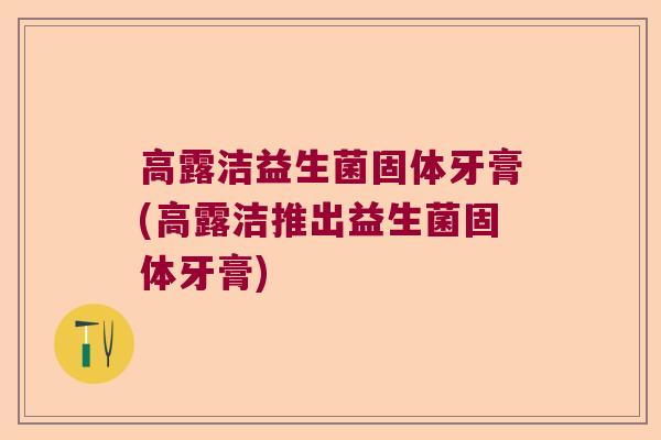 高露洁益生菌固体牙膏(高露洁推出益生菌固体牙膏)