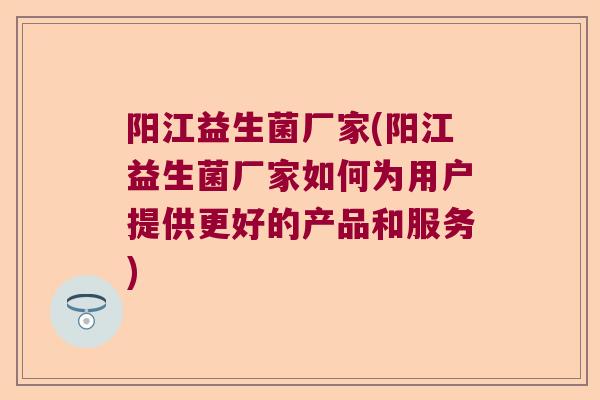 阳江益生菌厂家(阳江益生菌厂家如何为用户提供更好的产品和服务)