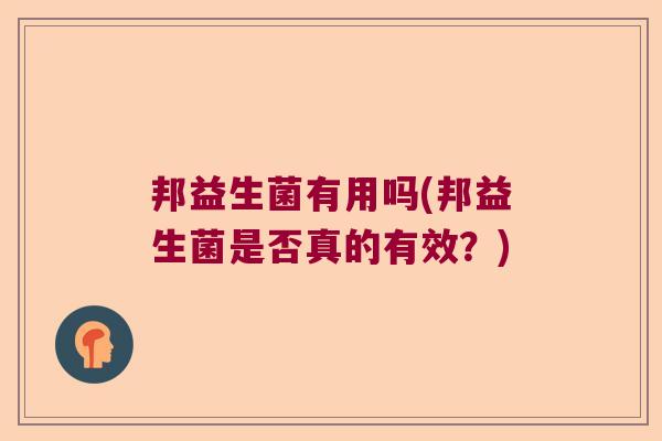 邦益生菌有用吗(邦益生菌是否真的有效？)