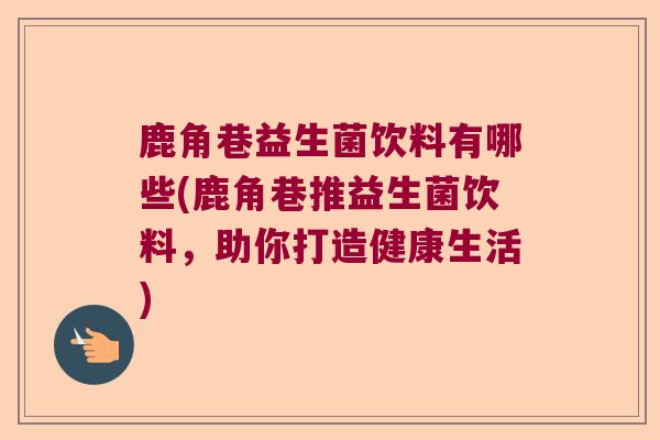 鹿角巷益生菌饮料有哪些(鹿角巷推益生菌饮料,助你打造健康生活) 鹿角巷益生菌饮料有哪些(鹿角巷推益生菌饮料,助你打造健康生活)