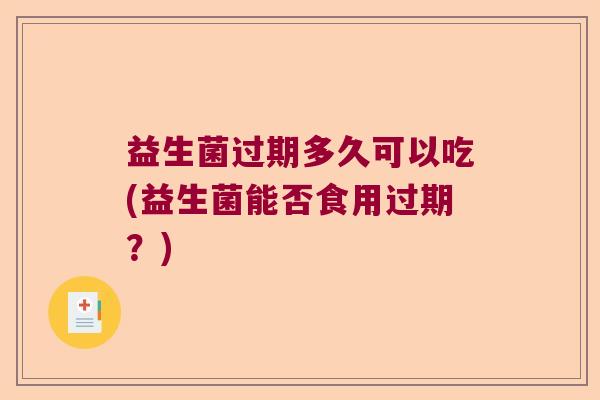 益生菌过期多久可以吃(益生菌能否食用过期?) 益生菌过期多久可以吃(益生菌能否食用过期?)
