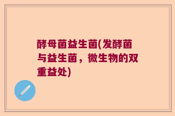 酵母菌益生菌(发酵菌与益生菌，微生物的双重益处)