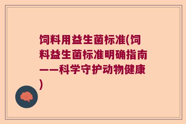 饲料用益生菌标准(饲料益生菌标准明确指南——科学守护动物健康)