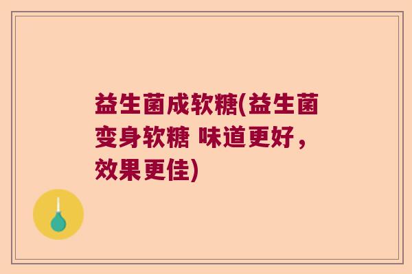 益生菌成软糖(益生菌变身软糖 味道更好，效果更佳)