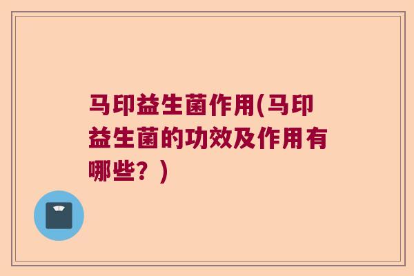 马印益生菌作用(马印益生菌的功效及作用有哪些？)