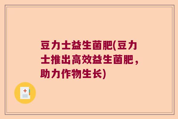 豆力士益生菌肥(豆力士推出高效益生菌肥，助力作物生长)