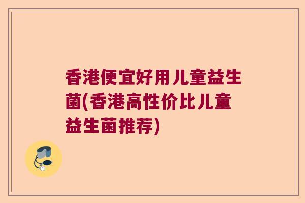 香港便宜好用儿童益生菌(香港高性价比儿童益生菌推荐)