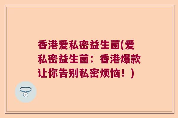 香港爱私密益生菌(爱私密益生菌：香港爆款让你告别私密烦恼！)