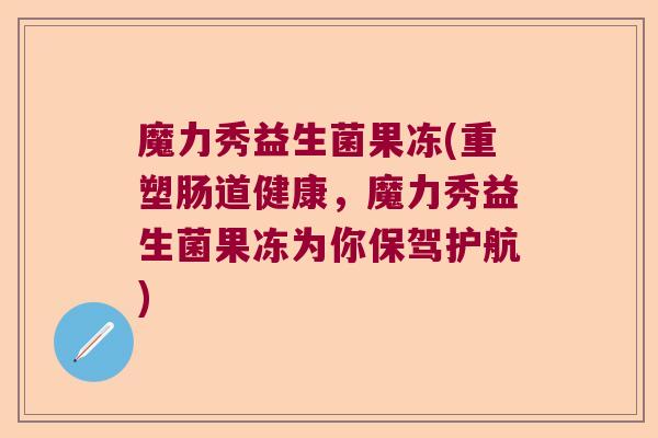 魔力秀益生菌果冻(重塑肠道健康,魔力秀益生菌果冻为你保驾护航) 魔力秀益生菌果冻(重塑肠道健康,魔力秀益生菌果冻为你保驾护航)