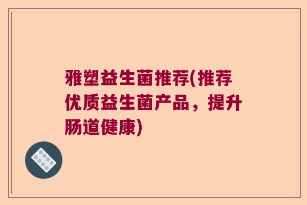 雅塑益生菌推荐(推荐优质益生菌产品，提升肠道健康)