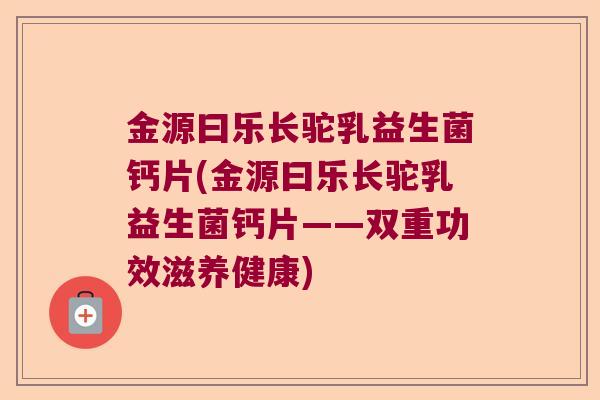 金源曰乐长驼乳益生菌钙片(金源曰乐长驼乳益生菌钙片——双重功效滋养健康)