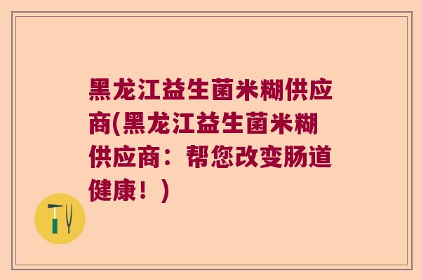 黑龙江益生菌米糊供应商(黑龙江益生菌米糊供应商：帮您改变肠道健康！)