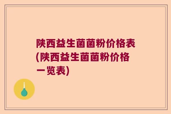 陕西益生菌菌粉价格表(陕西益生菌菌粉价格一览表)