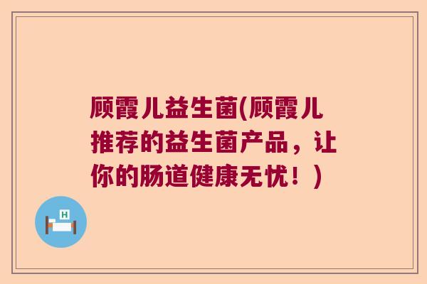 顾霞儿益生菌(顾霞儿推荐的益生菌产品,让你的肠道健康无忧!) 顾霞儿益生菌(顾霞儿推荐的益生菌产品,让你的肠道健康无忧!)
