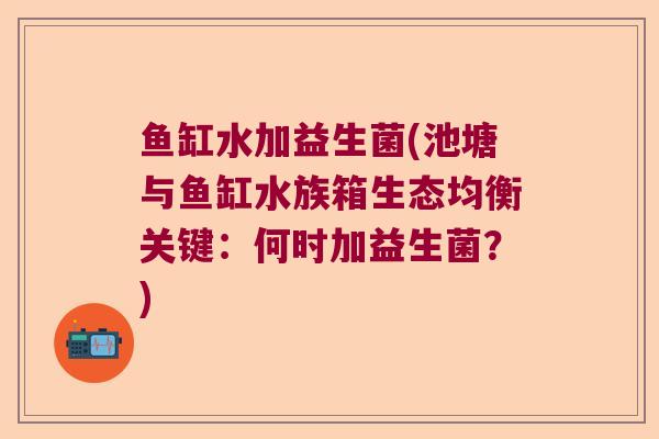 鱼缸水加益生菌(池塘与鱼缸水族箱生态均衡关键：何时加益生菌？)