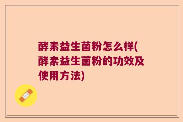 酵素益生菌粉怎么样(酵素益生菌粉的功效及使用方法)