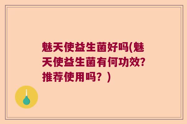 魅天使益生菌好吗(魅天使益生菌有何功效？推荐使用吗？)