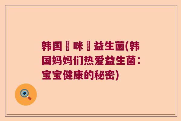 韩国媽咪愛益生菌(韩国妈妈们热爱益生菌：宝宝健康的秘密)