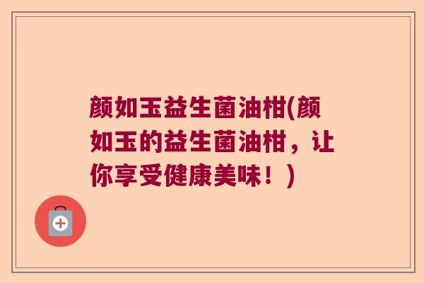 颜如玉益生菌油柑(颜如玉的益生菌油柑，让你享受健康美味！)