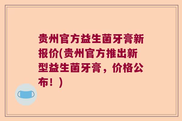 贵州官方益生菌牙膏新报价(贵州官方推出新型益生菌牙膏，价格公布！)