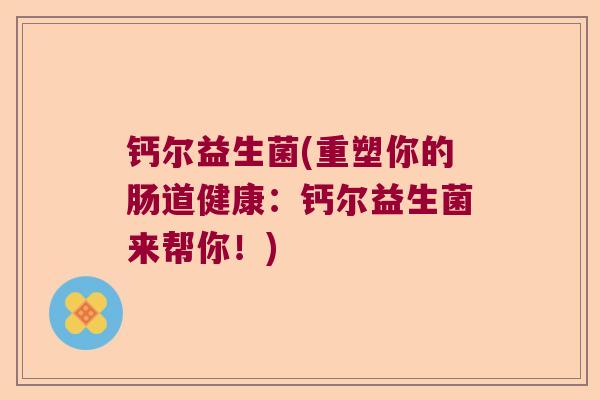 钙尔益生菌(重塑你的肠道健康：钙尔益生菌来帮你！)
