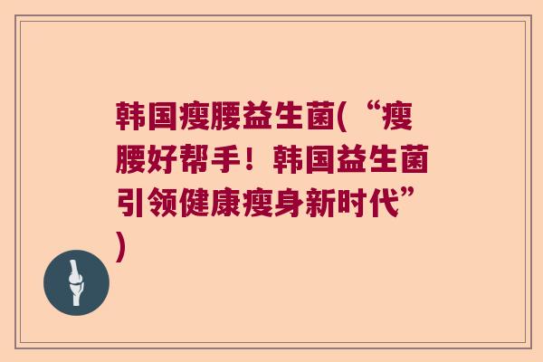 韩国瘦腰益生菌(“瘦腰好帮手！韩国益生菌引领健康瘦身新时代”)