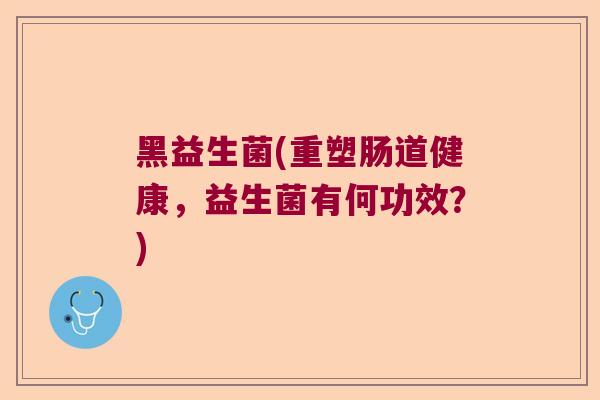 黑益生菌(重塑肠道健康，益生菌有何功效？)