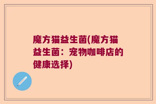魔方猫益生菌(魔方猫益生菌：宠物咖啡店的健康选择)