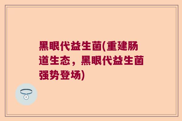 黑眼代益生菌(重建肠道生态，黑眼代益生菌强势登场)