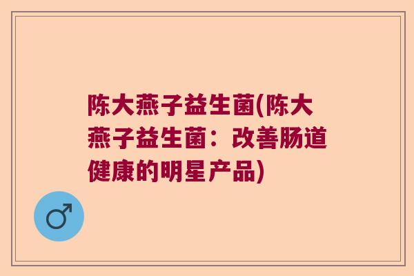 陈大燕子益生菌(陈大燕子益生菌：改善肠道健康的明星产品)