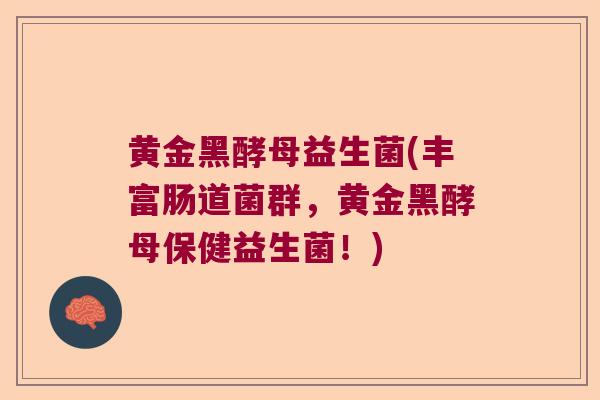 黄金黑酵母益生菌(丰富肠道菌群,黄金黑酵母保健益生菌!) 黄金黑酵母益生菌(丰富肠道菌群,黄金黑酵母保健益生菌!)