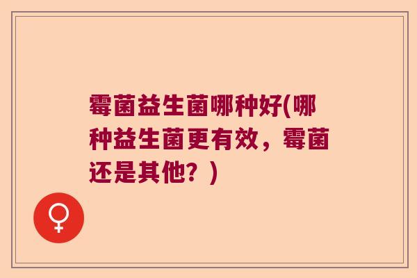霉菌益生菌哪种好(哪种益生菌更有效，霉菌还是其他？)