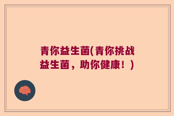 青你益生菌(青你挑战益生菌,助你健康!) 青你益生菌(青你挑战益生菌,助你健康!)