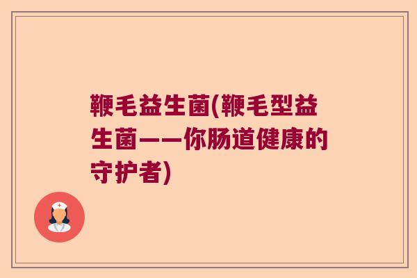 鞭毛益生菌(鞭毛型益生菌——你肠道健康的守护者) 鞭毛益生菌(鞭毛型益生菌——你肠道健康的守护者)