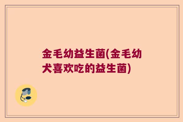 金毛幼益生菌(金毛幼犬喜欢吃的益生菌)