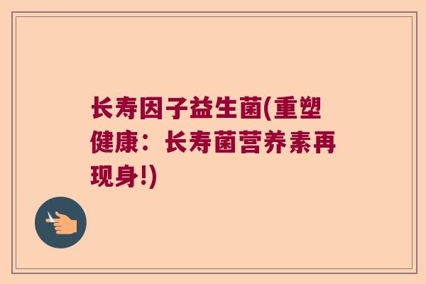 长寿因子益生菌(重塑健康：长寿菌营养素再现身!)