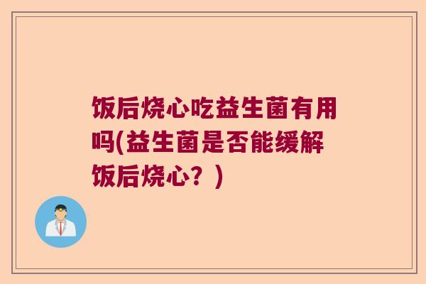 饭后烧心吃益生菌有用吗(益生菌是否能缓解饭后烧心？)