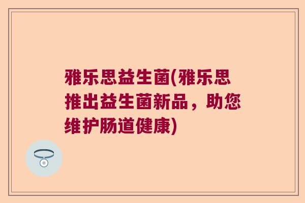 雅乐思益生菌(雅乐思推出益生菌新品，助您维护肠道健康)
