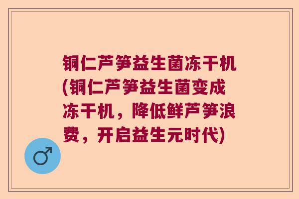 铜仁芦笋益生菌冻干机(铜仁芦笋益生菌变成冻干机，降低鲜芦笋浪费，开启益生元时代)