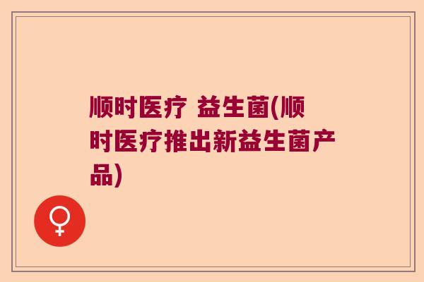 顺时医疗 益生菌(顺时医疗推出新益生菌产品)