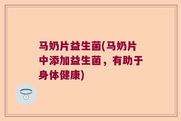 马奶片益生菌(马奶片中添加益生菌，有助于身体健康)