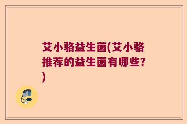 艾小骆益生菌(艾小骆推荐的益生菌有哪些?) 艾小骆益生菌(艾小骆推荐的益生菌有哪些?)