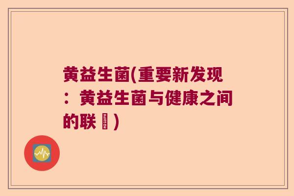 黄益生菌(重要新发现：黄益生菌与健康之间的联繫)