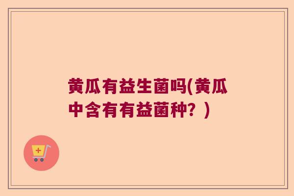 黄瓜有益生菌吗(黄瓜中含有有益菌种？)