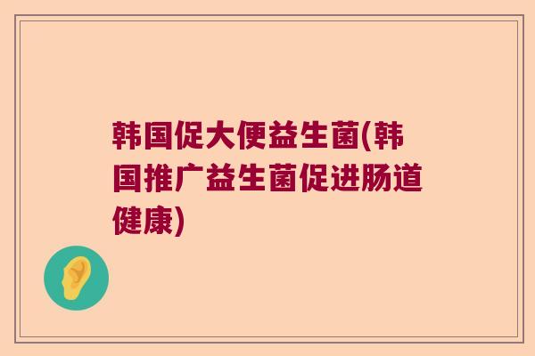 韩国促大便益生菌(韩国推广益生菌促进肠道健康)
