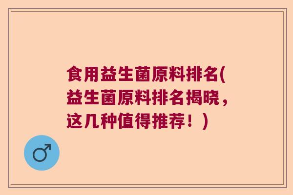 食用益生菌原料排名(益生菌原料排名揭晓，这几种值得推荐！)